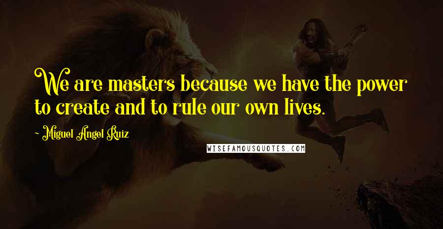 Miguel Angel Ruiz Quotes: We are masters because we have the power to create and to rule our own lives.