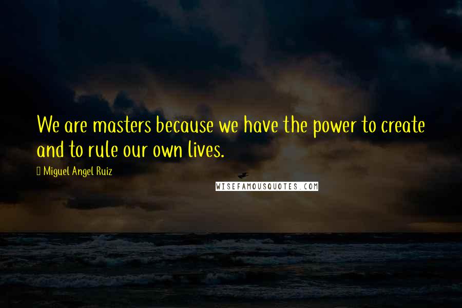 Miguel Angel Ruiz Quotes: We are masters because we have the power to create and to rule our own lives.