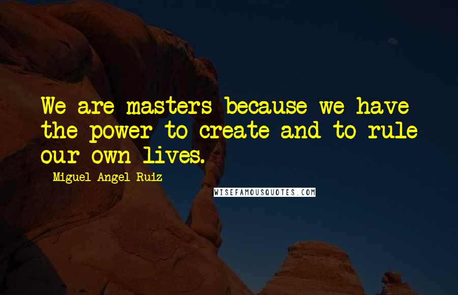 Miguel Angel Ruiz Quotes: We are masters because we have the power to create and to rule our own lives.