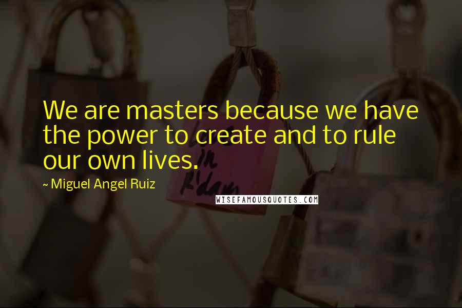 Miguel Angel Ruiz Quotes: We are masters because we have the power to create and to rule our own lives.