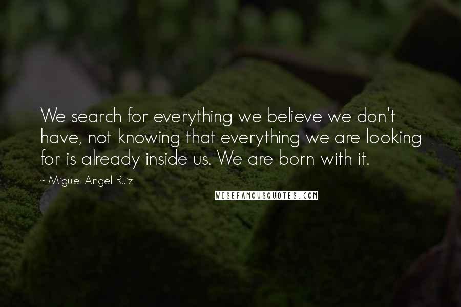 Miguel Angel Ruiz Quotes: We search for everything we believe we don't have, not knowing that everything we are looking for is already inside us. We are born with it.