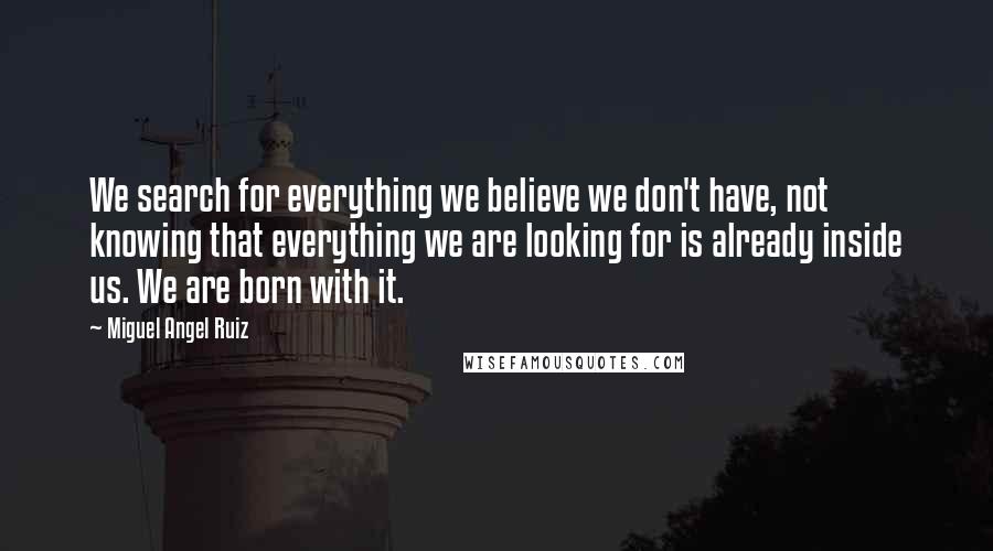 Miguel Angel Ruiz Quotes: We search for everything we believe we don't have, not knowing that everything we are looking for is already inside us. We are born with it.