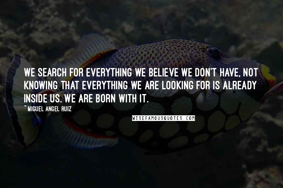 Miguel Angel Ruiz Quotes: We search for everything we believe we don't have, not knowing that everything we are looking for is already inside us. We are born with it.