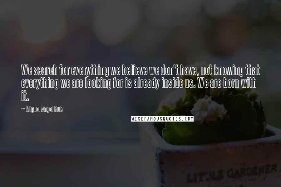 Miguel Angel Ruiz Quotes: We search for everything we believe we don't have, not knowing that everything we are looking for is already inside us. We are born with it.