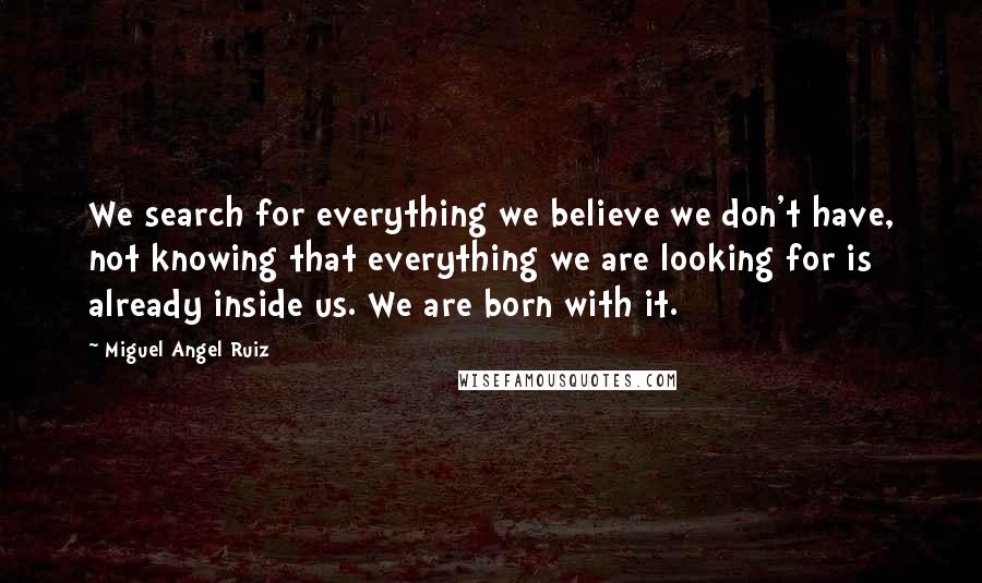 Miguel Angel Ruiz Quotes: We search for everything we believe we don't have, not knowing that everything we are looking for is already inside us. We are born with it.