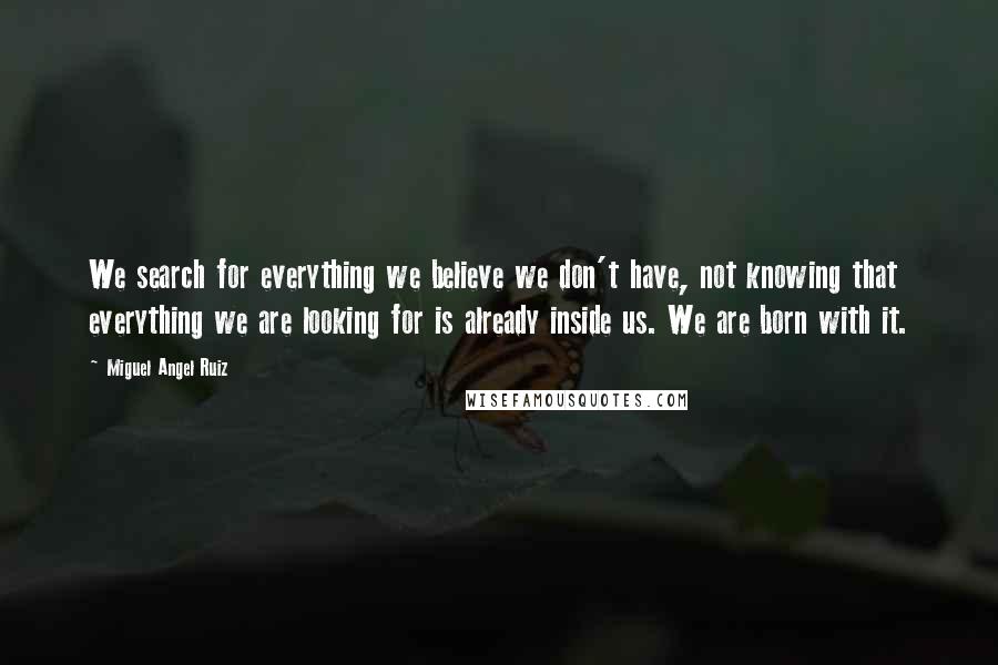 Miguel Angel Ruiz Quotes: We search for everything we believe we don't have, not knowing that everything we are looking for is already inside us. We are born with it.