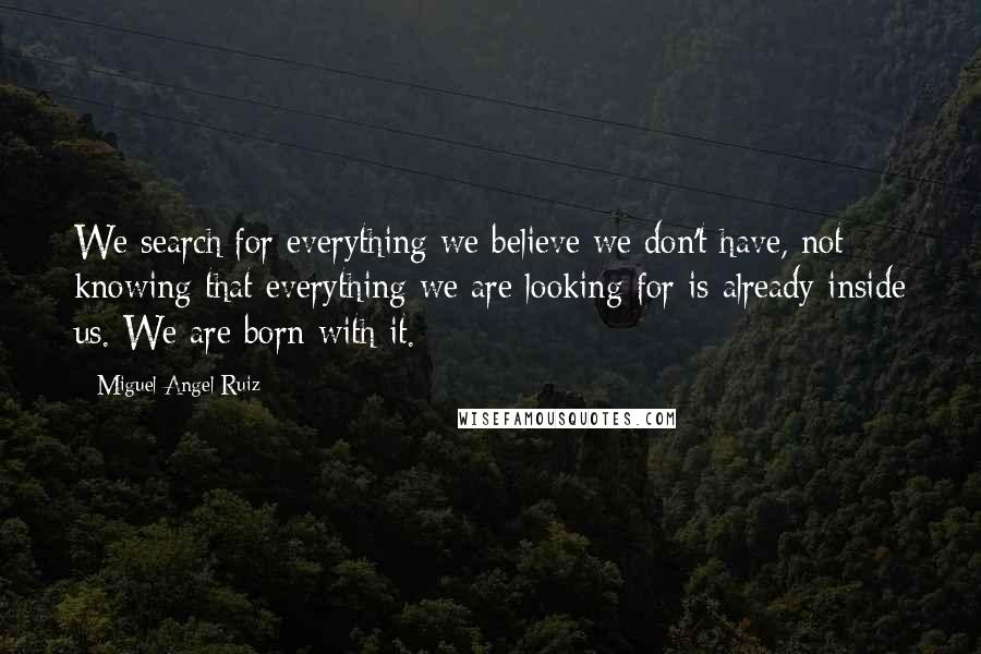 Miguel Angel Ruiz Quotes: We search for everything we believe we don't have, not knowing that everything we are looking for is already inside us. We are born with it.