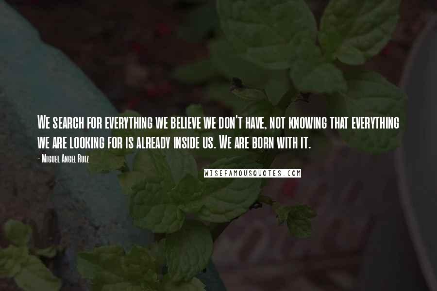 Miguel Angel Ruiz Quotes: We search for everything we believe we don't have, not knowing that everything we are looking for is already inside us. We are born with it.