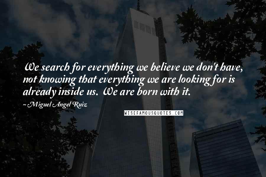 Miguel Angel Ruiz Quotes: We search for everything we believe we don't have, not knowing that everything we are looking for is already inside us. We are born with it.