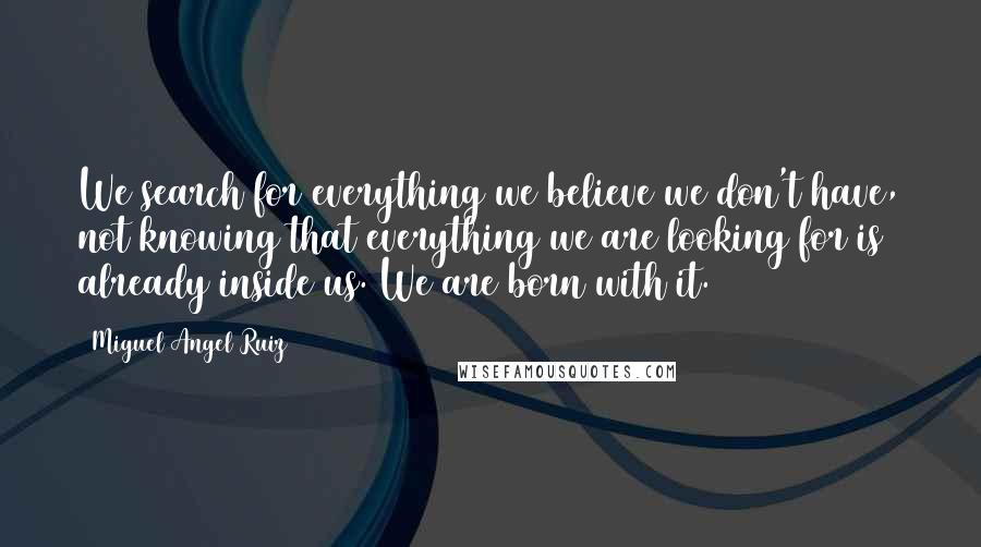 Miguel Angel Ruiz Quotes: We search for everything we believe we don't have, not knowing that everything we are looking for is already inside us. We are born with it.