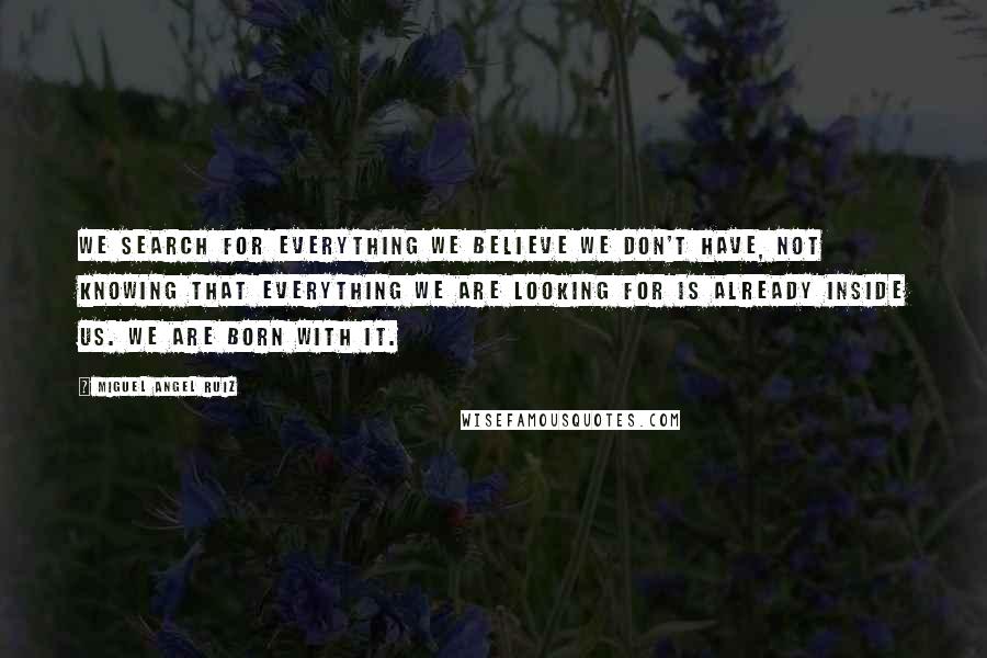 Miguel Angel Ruiz Quotes: We search for everything we believe we don't have, not knowing that everything we are looking for is already inside us. We are born with it.