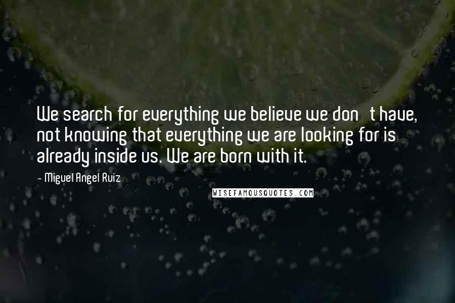 Miguel Angel Ruiz Quotes: We search for everything we believe we don't have, not knowing that everything we are looking for is already inside us. We are born with it.