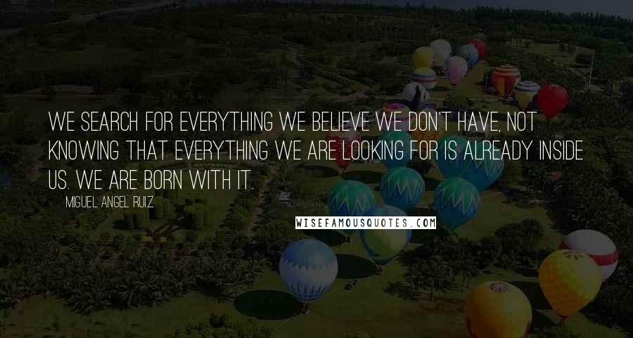 Miguel Angel Ruiz Quotes: We search for everything we believe we don't have, not knowing that everything we are looking for is already inside us. We are born with it.