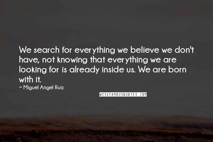 Miguel Angel Ruiz Quotes: We search for everything we believe we don't have, not knowing that everything we are looking for is already inside us. We are born with it.