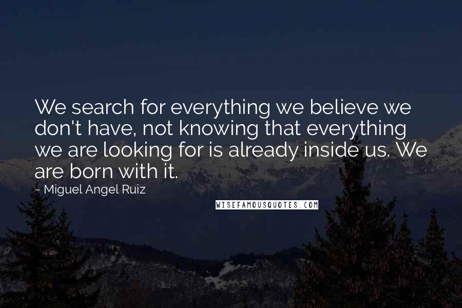 Miguel Angel Ruiz Quotes: We search for everything we believe we don't have, not knowing that everything we are looking for is already inside us. We are born with it.