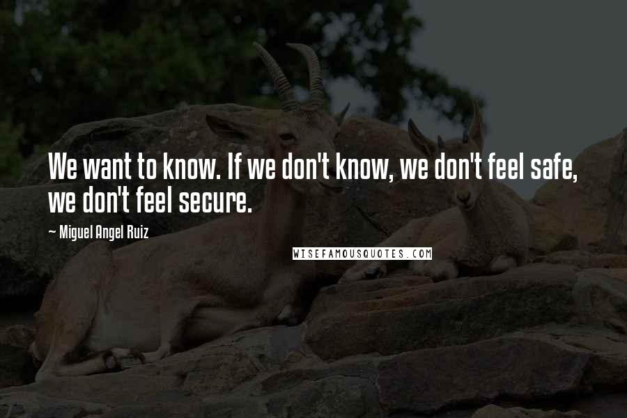 Miguel Angel Ruiz Quotes: We want to know. If we don't know, we don't feel safe, we don't feel secure.