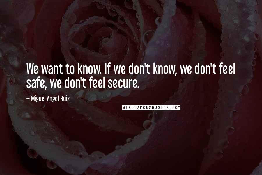 Miguel Angel Ruiz Quotes: We want to know. If we don't know, we don't feel safe, we don't feel secure.