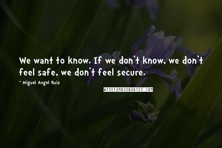 Miguel Angel Ruiz Quotes: We want to know. If we don't know, we don't feel safe, we don't feel secure.