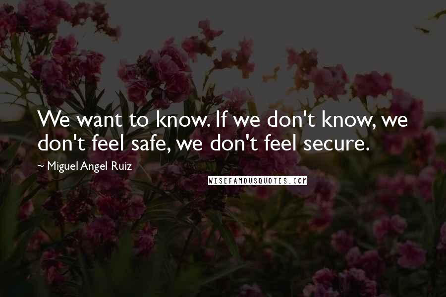 Miguel Angel Ruiz Quotes: We want to know. If we don't know, we don't feel safe, we don't feel secure.