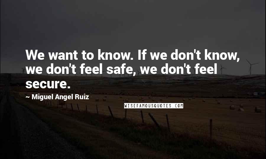 Miguel Angel Ruiz Quotes: We want to know. If we don't know, we don't feel safe, we don't feel secure.