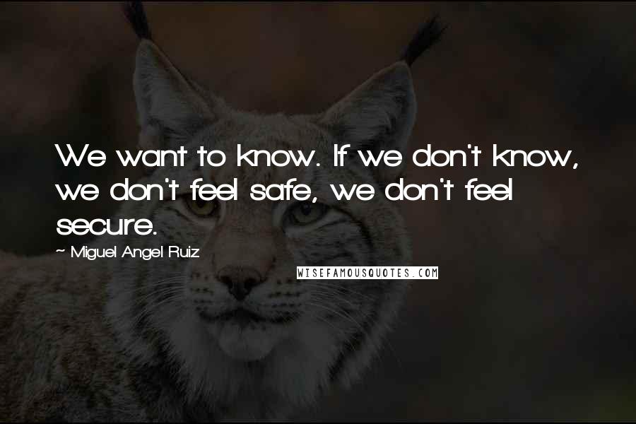 Miguel Angel Ruiz Quotes: We want to know. If we don't know, we don't feel safe, we don't feel secure.