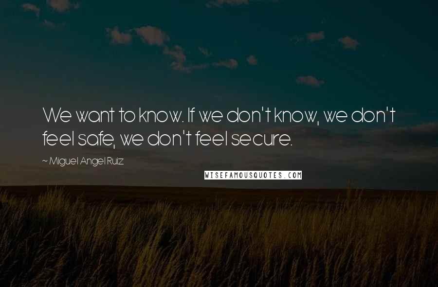 Miguel Angel Ruiz Quotes: We want to know. If we don't know, we don't feel safe, we don't feel secure.