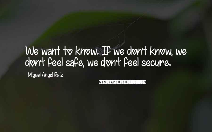 Miguel Angel Ruiz Quotes: We want to know. If we don't know, we don't feel safe, we don't feel secure.