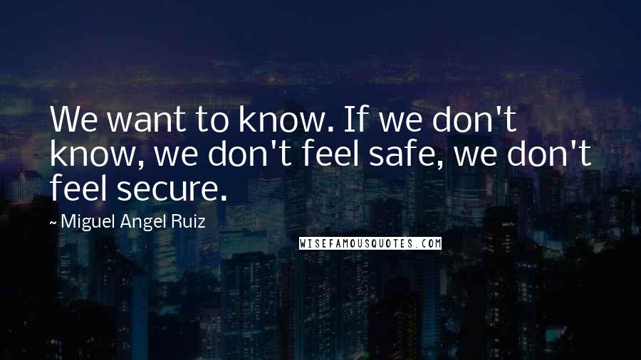 Miguel Angel Ruiz Quotes: We want to know. If we don't know, we don't feel safe, we don't feel secure.