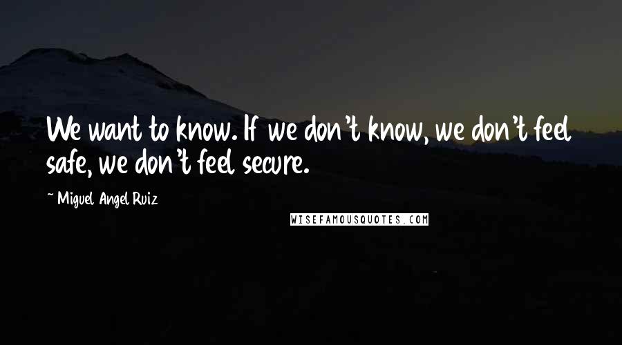 Miguel Angel Ruiz Quotes: We want to know. If we don't know, we don't feel safe, we don't feel secure.