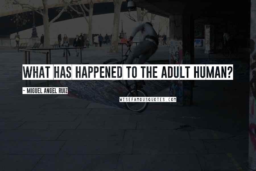 Miguel Angel Ruiz Quotes: What has happened to the adult human?