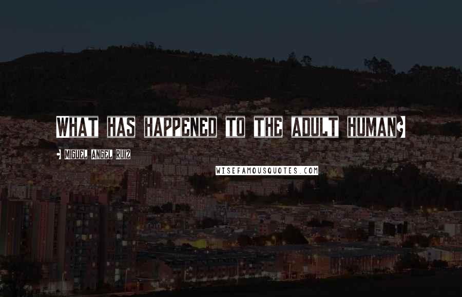 Miguel Angel Ruiz Quotes: What has happened to the adult human?