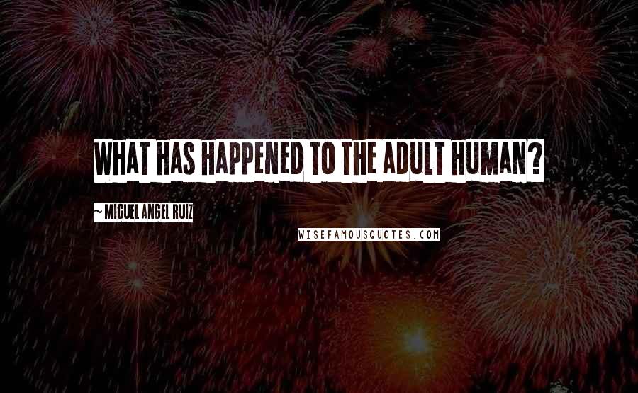 Miguel Angel Ruiz Quotes: What has happened to the adult human?