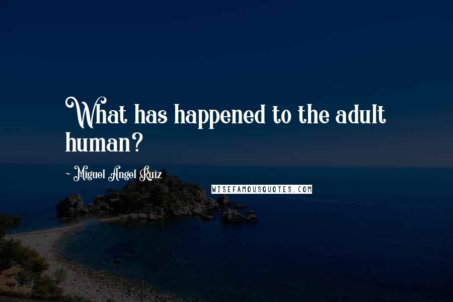 Miguel Angel Ruiz Quotes: What has happened to the adult human?