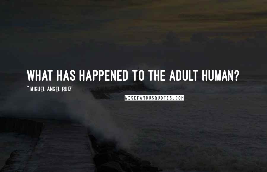 Miguel Angel Ruiz Quotes: What has happened to the adult human?