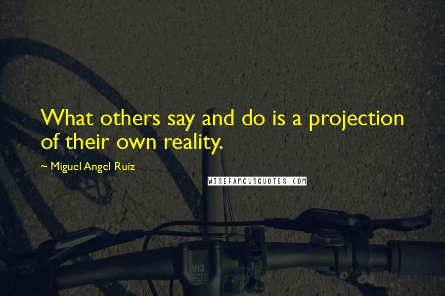 Miguel Angel Ruiz Quotes: What others say and do is a projection of their own reality.