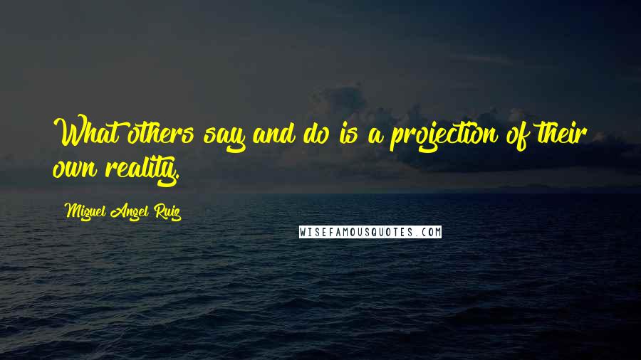 Miguel Angel Ruiz Quotes: What others say and do is a projection of their own reality.