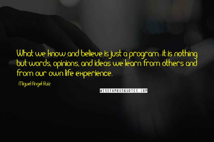 Miguel Angel Ruiz Quotes: What we know and believe is just a program; it is nothing but words, opinions, and ideas we learn from others and from our own life experience.