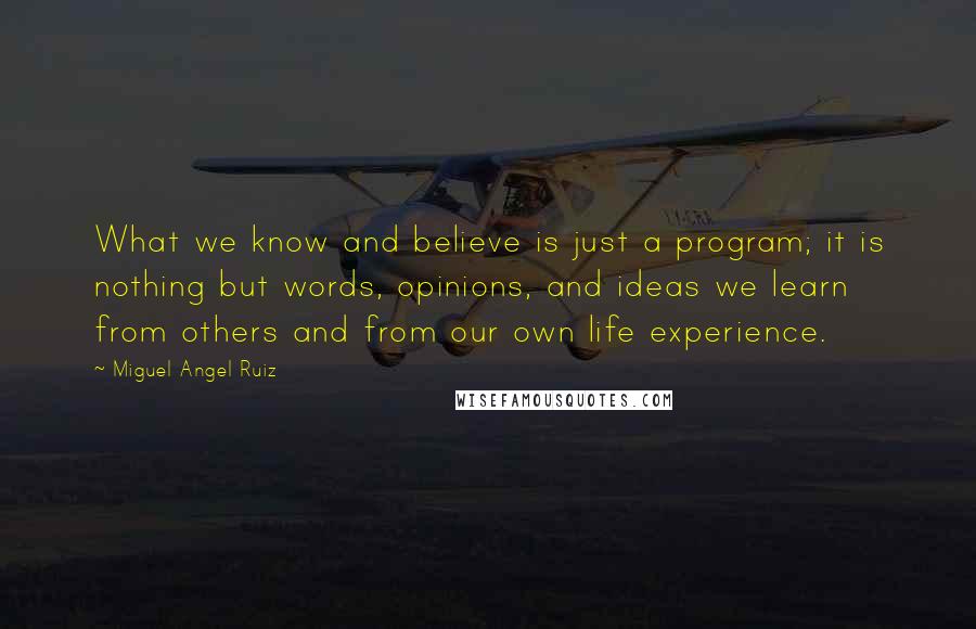 Miguel Angel Ruiz Quotes: What we know and believe is just a program; it is nothing but words, opinions, and ideas we learn from others and from our own life experience.