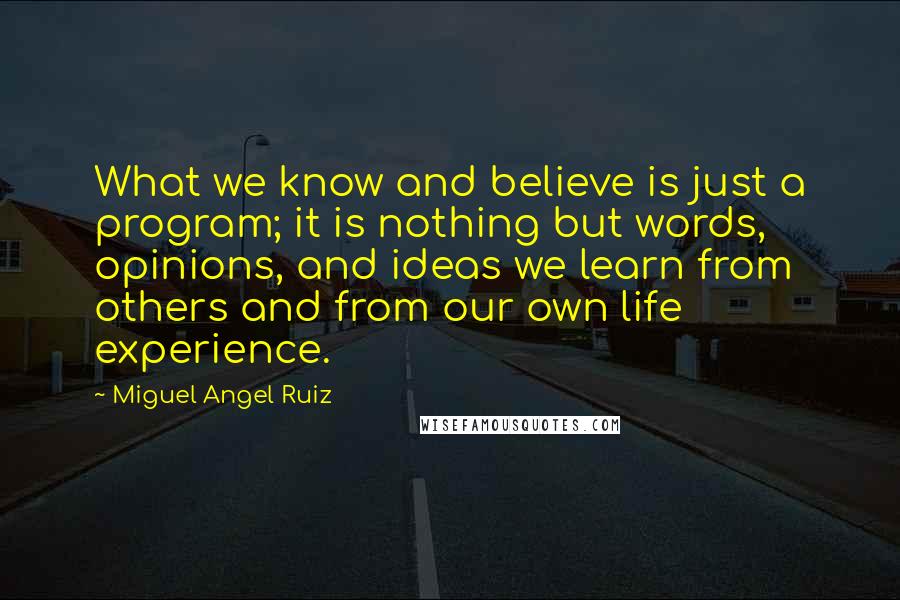 Miguel Angel Ruiz Quotes: What we know and believe is just a program; it is nothing but words, opinions, and ideas we learn from others and from our own life experience.