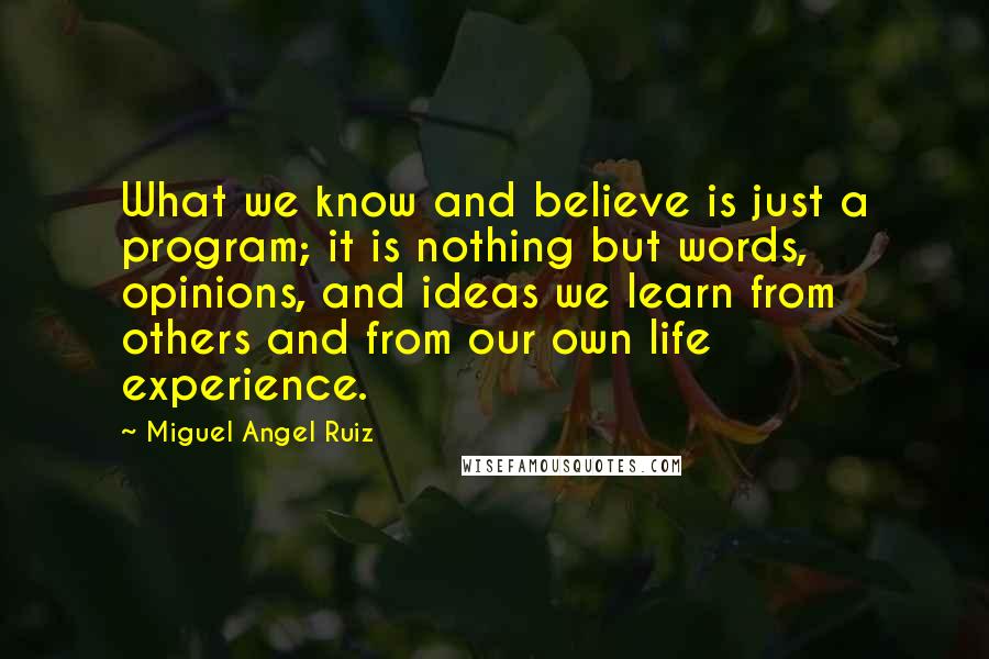 Miguel Angel Ruiz Quotes: What we know and believe is just a program; it is nothing but words, opinions, and ideas we learn from others and from our own life experience.