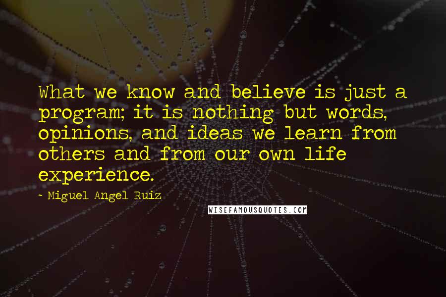 Miguel Angel Ruiz Quotes: What we know and believe is just a program; it is nothing but words, opinions, and ideas we learn from others and from our own life experience.