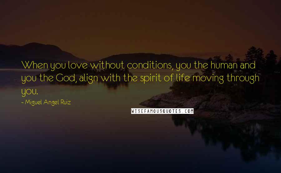 Miguel Angel Ruiz Quotes: When you love without conditions, you the human and you the God, align with the spirit of life moving through you.