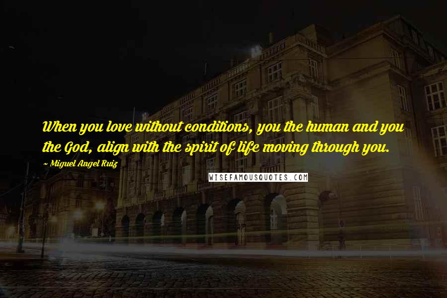 Miguel Angel Ruiz Quotes: When you love without conditions, you the human and you the God, align with the spirit of life moving through you.