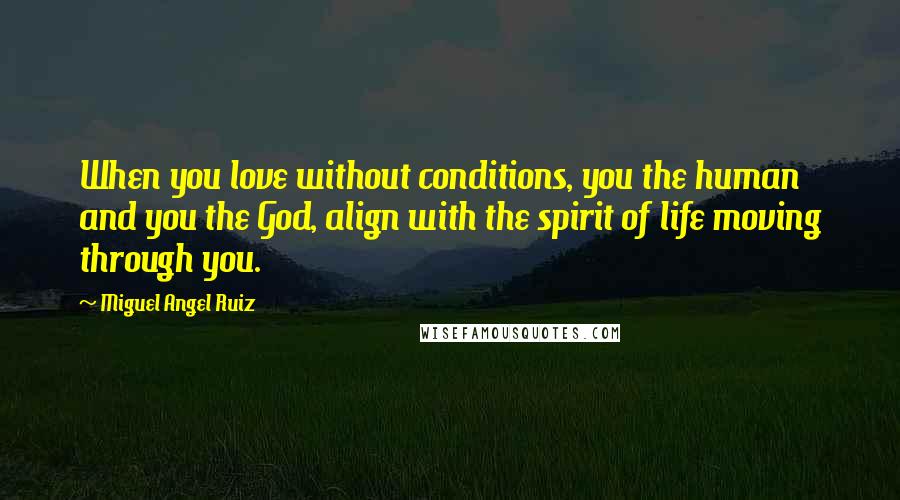 Miguel Angel Ruiz Quotes: When you love without conditions, you the human and you the God, align with the spirit of life moving through you.