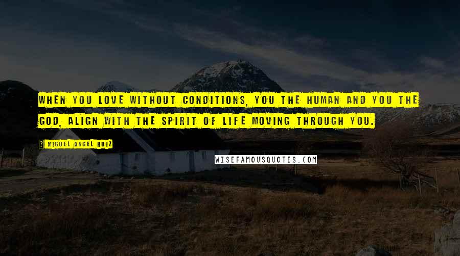 Miguel Angel Ruiz Quotes: When you love without conditions, you the human and you the God, align with the spirit of life moving through you.