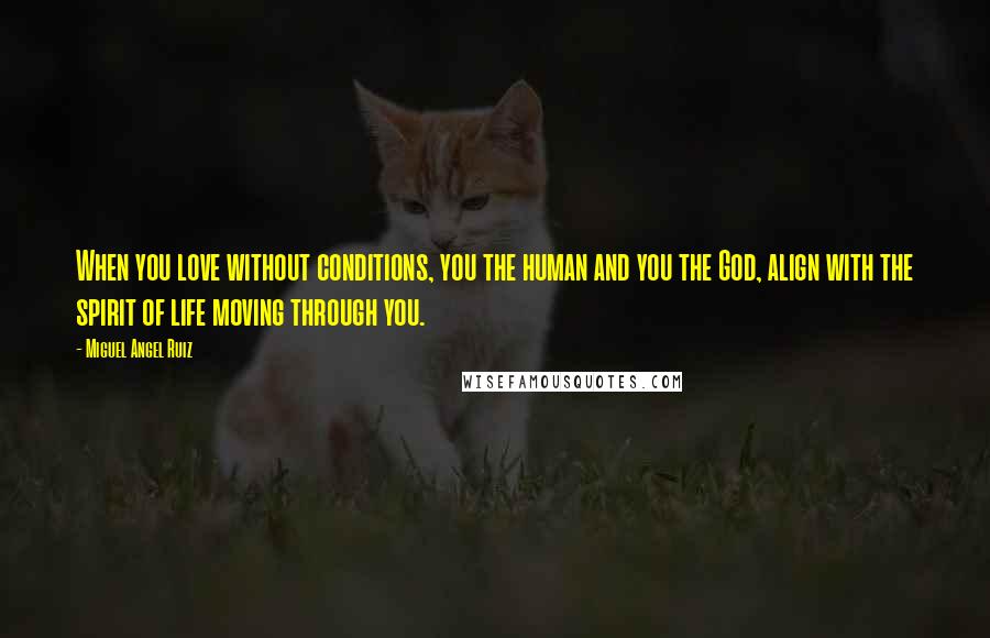 Miguel Angel Ruiz Quotes: When you love without conditions, you the human and you the God, align with the spirit of life moving through you.