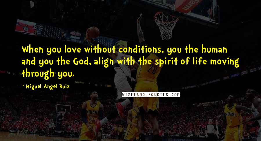 Miguel Angel Ruiz Quotes: When you love without conditions, you the human and you the God, align with the spirit of life moving through you.