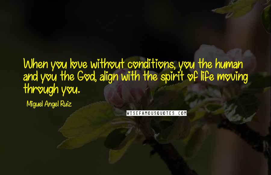 Miguel Angel Ruiz Quotes: When you love without conditions, you the human and you the God, align with the spirit of life moving through you.