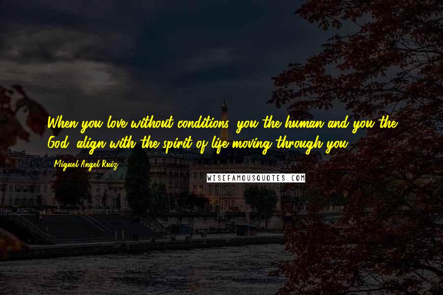Miguel Angel Ruiz Quotes: When you love without conditions, you the human and you the God, align with the spirit of life moving through you.