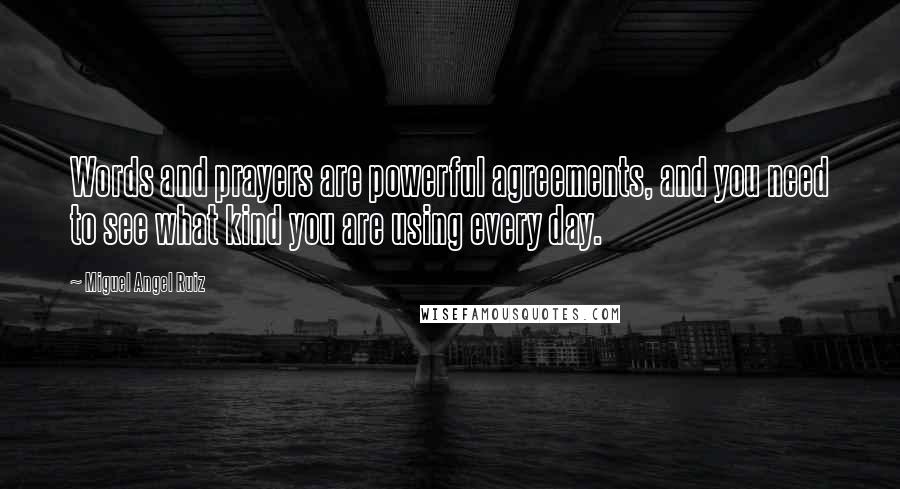 Miguel Angel Ruiz Quotes: Words and prayers are powerful agreements, and you need to see what kind you are using every day.